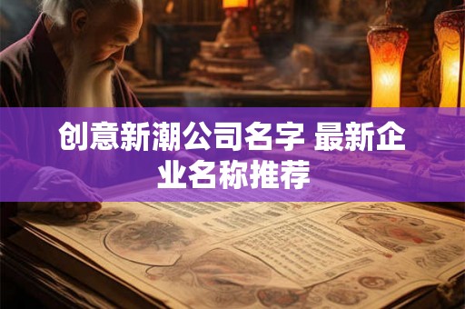 创意新潮公司名字 最新企业名称推荐 创意新潮公司名字 最新企业名称推荐