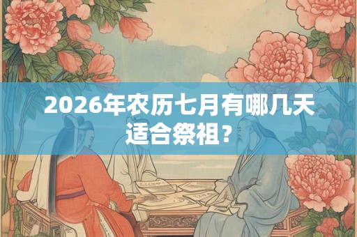 2026年农历七月有哪几天适合祭祖？