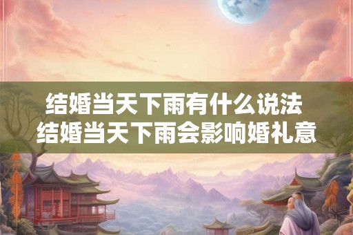 结婚当天下雨有什么说法 结婚当天下雨会影响婚礼意义吗