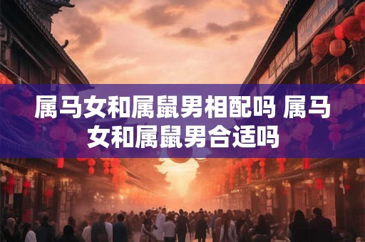 属马女和属鼠男相配吗 属马女和属鼠男合适吗