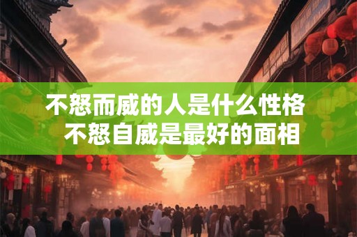 不怒而威的人是什么性格  不怒自威是最好的面相