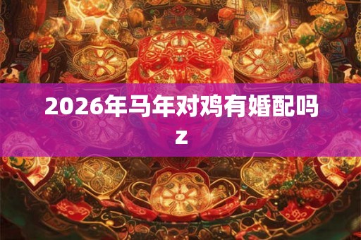 2026年马年对鸡有婚配吗z