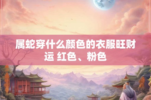 属蛇穿什么颜色的衣服旺财运 红色、粉色