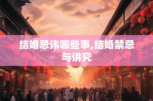 结婚忌讳哪些事,结婚禁忌与讲究