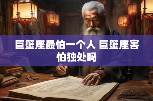 巨蟹座最怕一个人 巨蟹座害怕独处吗 巨蟹座最怕一个人 巨蟹座害怕独处吗