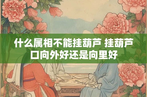 什么属相不能挂葫芦 挂葫芦口向外好还是向里好