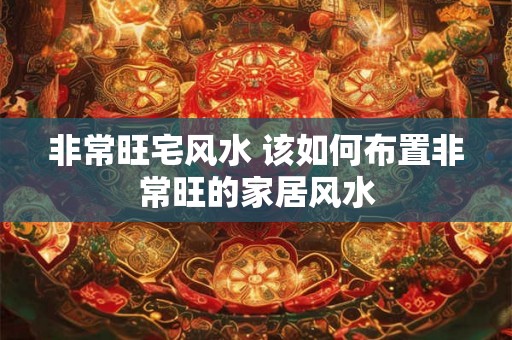 非常旺宅风水 该如何布置非常旺的家居风水