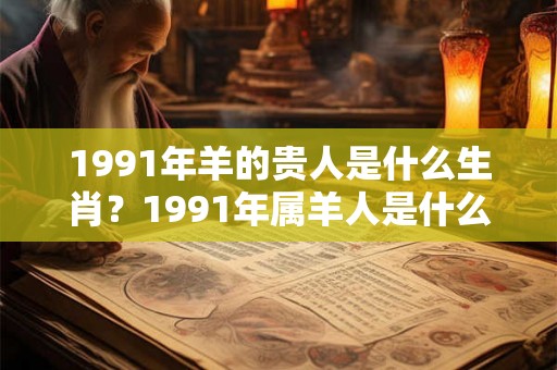 1991年羊的贵人是什么生肖？1991年属羊人是什么命？