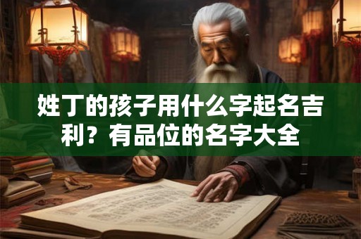 姓丁的孩子用什么字起名吉利？有品位的名字大全