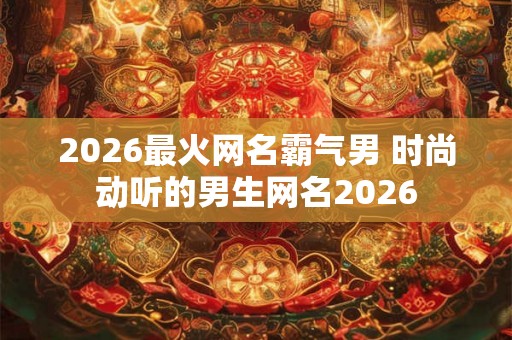 2026最火网名霸气男 时尚动听的男生网名2026