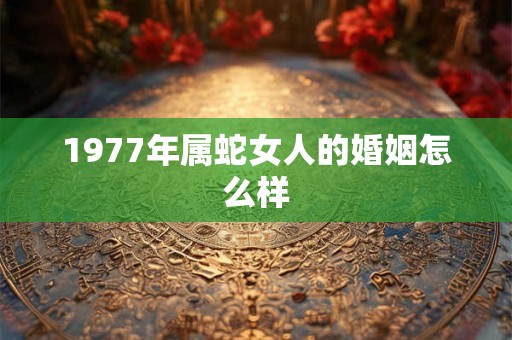 1977年属蛇女人的婚姻怎么样