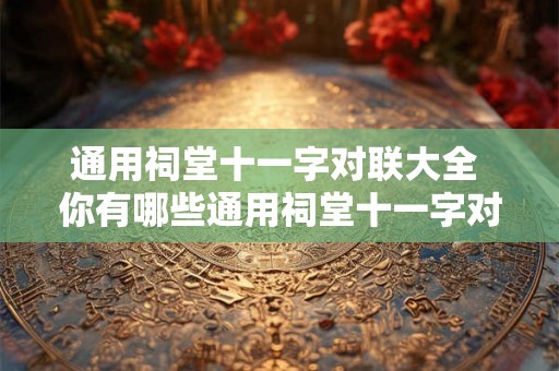 通用祠堂十一字对联大全 你有哪些通用祠堂十一字对联 通用祠堂十一字对联大全 你有哪些通用祠堂十一字对联