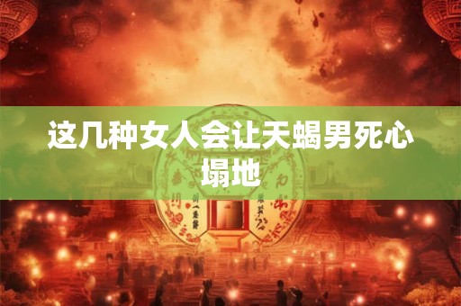这几种女人会让天蝎男死心塌地 这几种女人会让天蝎男死心塌地