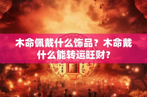 木命佩戴什么饰品？木命戴什么能转运旺财？