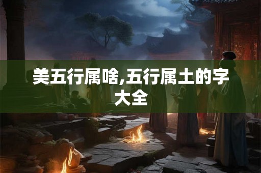 美五行属啥,五行属土的字大全 美五行属啥,五行属土的字大全