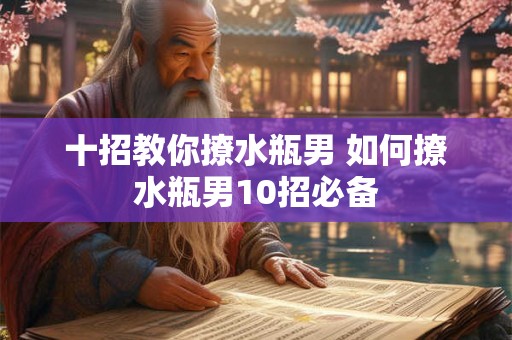十招教你撩水瓶男 如何撩水瓶男10招必备 十招教你撩水瓶男 如何撩水瓶男10招必备