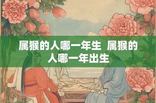 属猴的人哪一年生  属猴的人哪一年出生