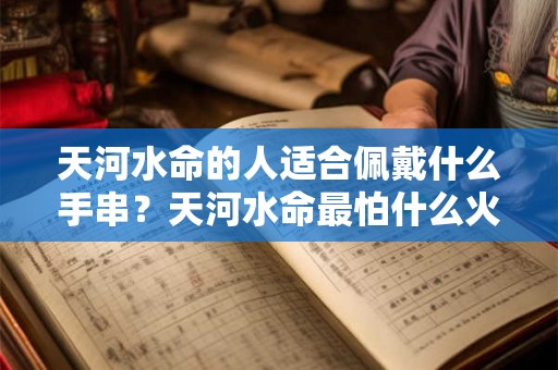 天河水命的人适合佩戴什么手串？天河水命最怕什么火？