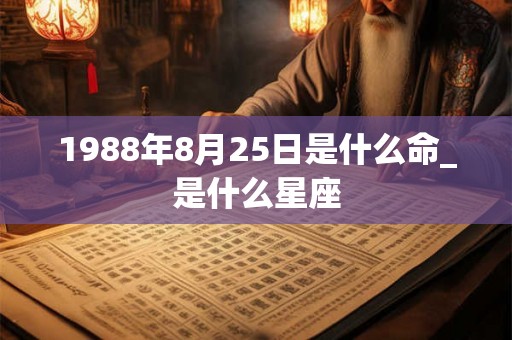 1988年8月25日是什么命_是什么星座 1988年8月25日是什么命_是什么星座