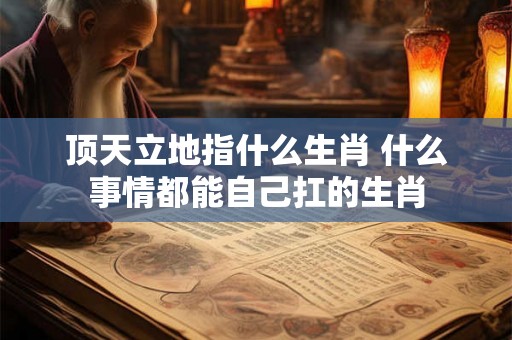 顶天立地指什么生肖 什么事情都能自己扛的生肖