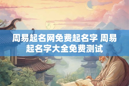 周易起名网免费起名字 周易起名字大全免费测试 周易起名网免费起名字 周易起名字大全免费测试