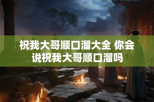 祝我大哥顺口溜大全 你会说祝我大哥顺口溜吗