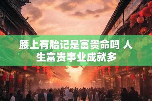 腰上有胎记是富贵命吗 人生富贵事业成就多