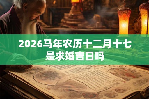 2026马年农历十二月十七是求婚吉日吗