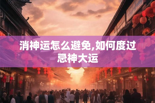 消神运怎么避免,如何度过忌神大运 消神运怎么避免,如何度过忌神大运