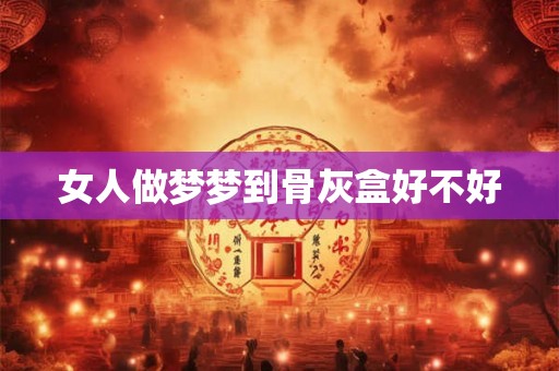 女人做梦梦到骨灰盒好不好 女人做梦梦到骨灰盒好不好