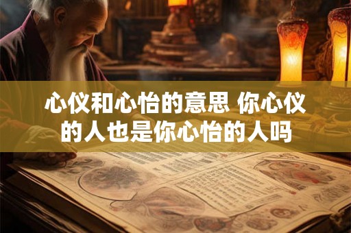 心仪和心怡的意思 你心仪的人也是你心怡的人吗 心仪和心怡的意思 你心仪的人也是你心怡的人吗