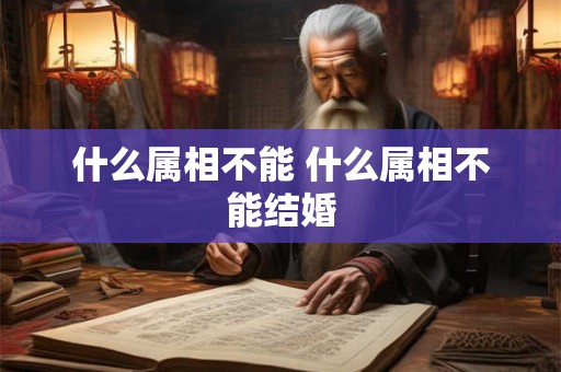 什么属相不能 什么属相不能结婚 什么属相不能 什么属相不能结婚