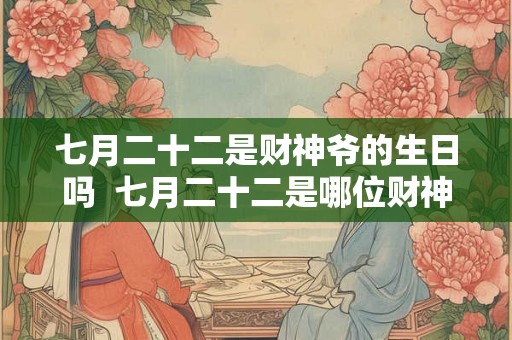 七月二十二是财神爷的生日吗  七月二十二是哪位财神的诞辰