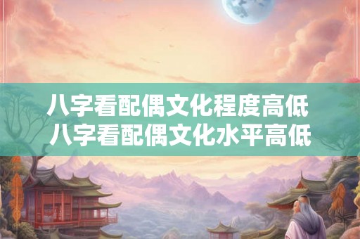 八字看配偶文化程度高低 八字看配偶文化水平高低