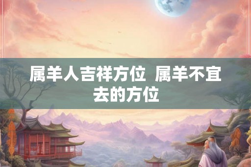 属羊人吉祥方位  属羊不宜去的方位