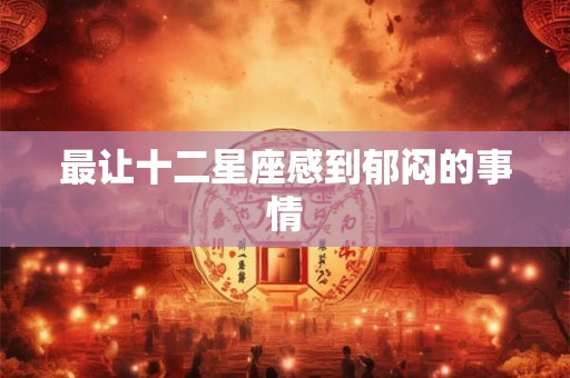 最让十二星座感到郁闷的事情 最让十二星座感到郁闷的事情