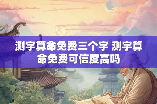 测字算命免费三个字 测字算命免费可信度高吗
