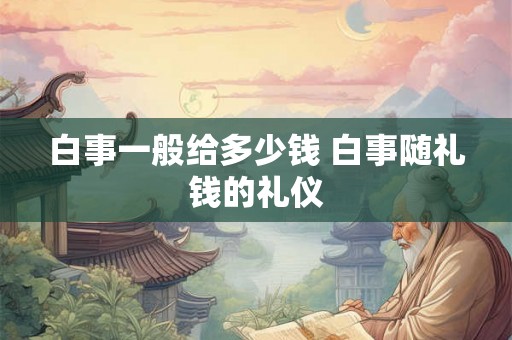 白事一般给多少钱 白事随礼钱的礼仪