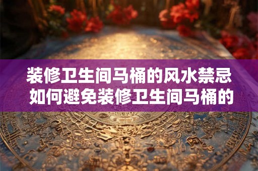装修卫生间马桶的风水禁忌 如何避免装修卫生间马桶的风水禁忌