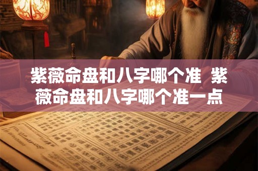 紫薇命盘和八字哪个准  紫薇命盘和八字哪个准一点