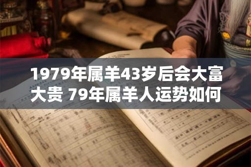 1979年属羊43岁后会大富大贵 79年属羊人运势如何