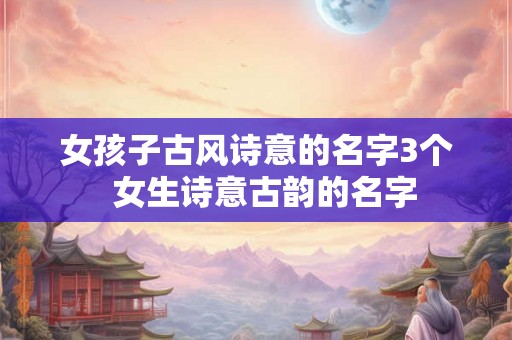 女孩子古风诗意的名字3个  女生诗意古韵的名字