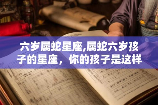 六岁属蛇星座,属蛇六岁孩子的星座，你的孩子是这样的吗？