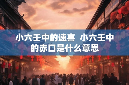 小六壬中的速喜  小六壬中的赤口是什么意思