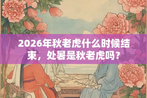 2026年秋老虎什么时候结束，处暑是秋老虎吗？