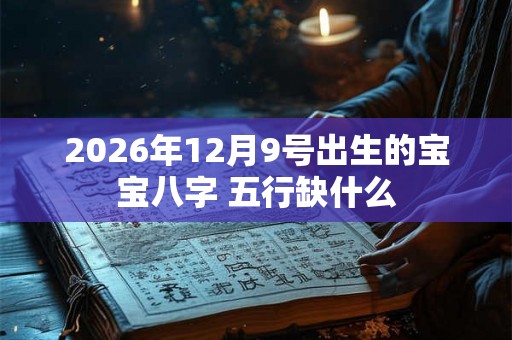 2026年12月9号出生的宝宝八字 五行缺什么