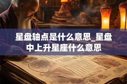 星盘轴点是什么意思_星盘中上升星座什么意思