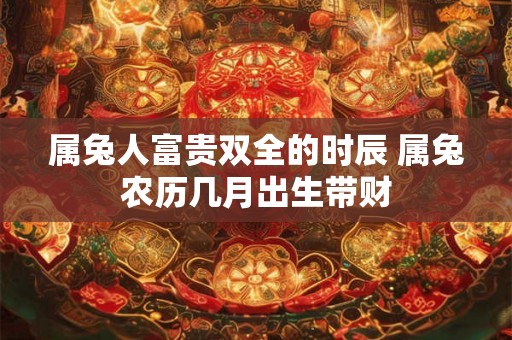 属兔人富贵双全的时辰 属兔农历几月出生带财