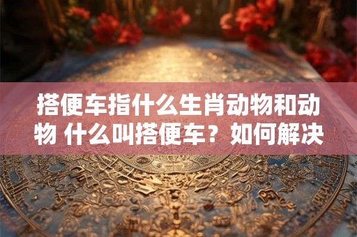 搭便车指什么生肖动物和动物 什么叫搭便车？如何解决搭便车问题？