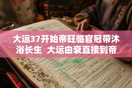 大运37开始帝旺临官冠带沐浴长生  大运由衰直接到帝旺的表现